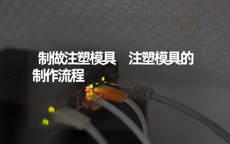制做注塑模具 注塑模具的制作流程